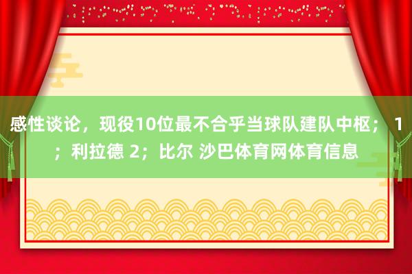 感性谈论，现役10位最不合乎当球队建队中枢； 1；利拉德 2；比尔 沙巴体育网体育信息