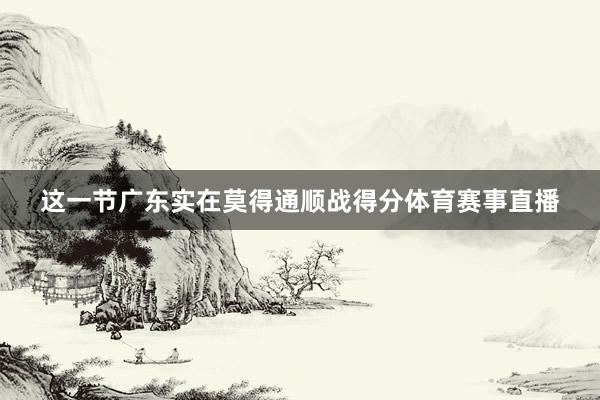 这一节广东实在莫得通顺战得分体育赛事直播