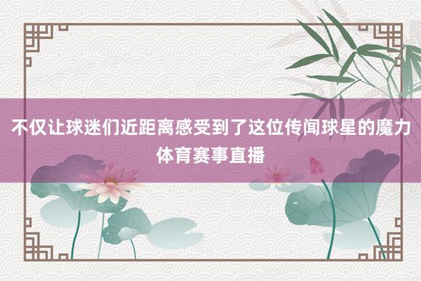 不仅让球迷们近距离感受到了这位传闻球星的魔力体育赛事直播