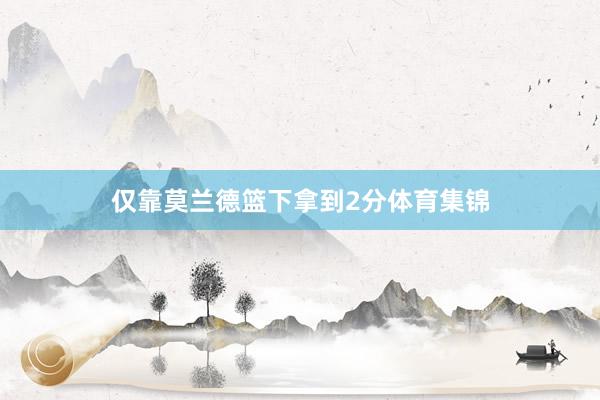 仅靠莫兰德篮下拿到2分体育集锦
