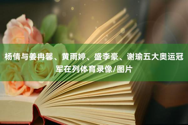 杨倩与姜冉馨、黄雨婷、盛李豪、谢瑜五大奥运冠军在列体育录像/图片
