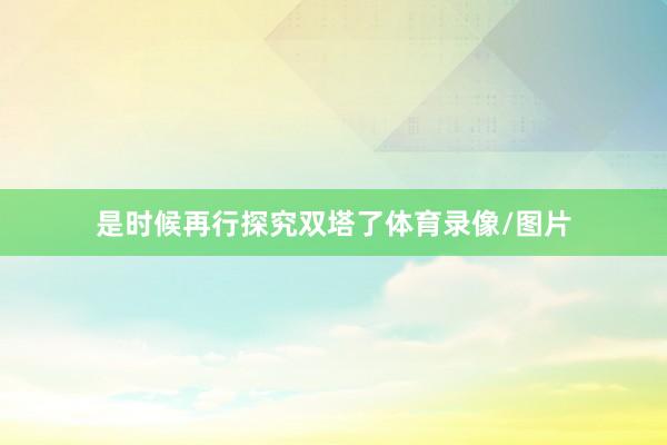 是时候再行探究双塔了体育录像/图片