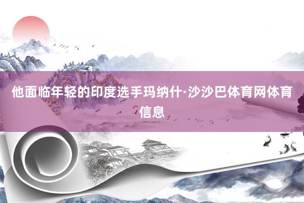 他面临年轻的印度选手玛纳什·沙沙巴体育网体育信息