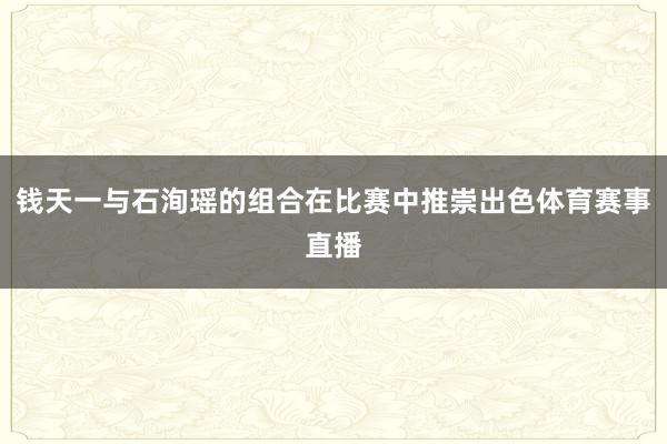 钱天一与石洵瑶的组合在比赛中推崇出色体育赛事直播