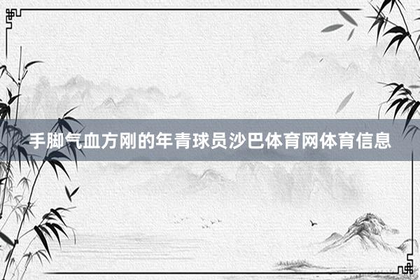手脚气血方刚的年青球员沙巴体育网体育信息