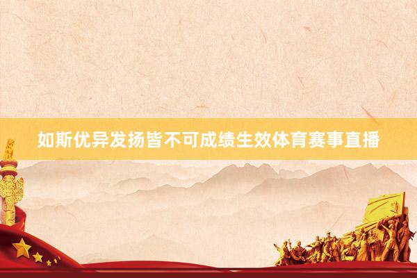 如斯优异发扬皆不可成绩生效体育赛事直播