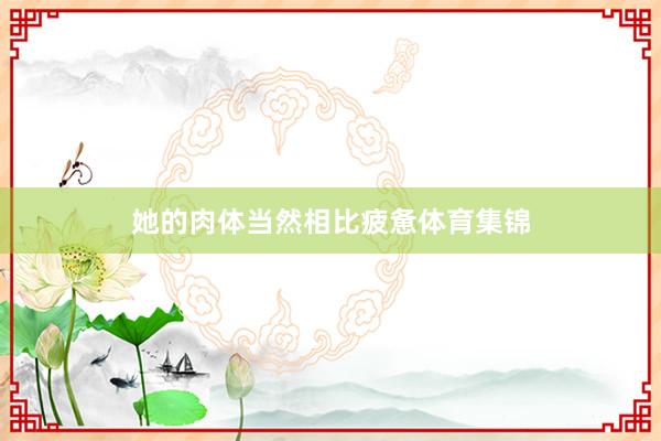 她的肉体当然相比疲惫体育集锦
