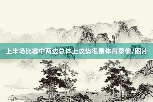 上半场比赛中两边总体上攻势很是体育录像/图片