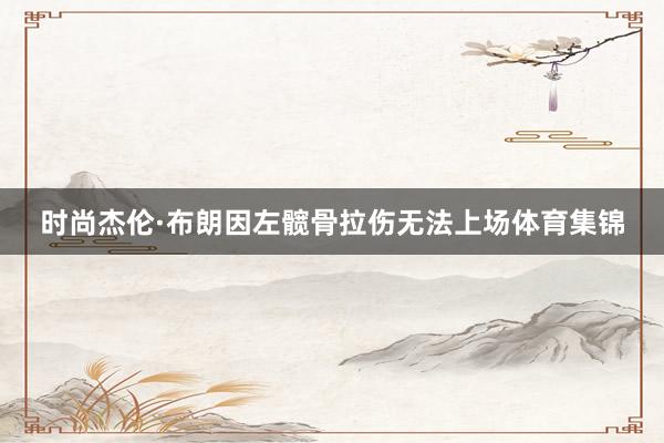 时尚杰伦·布朗因左髋骨拉伤无法上场体育集锦