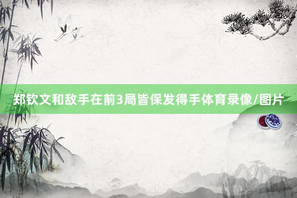 郑钦文和敌手在前3局皆保发得手体育录像/图片