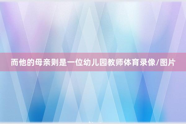 而他的母亲则是一位幼儿园教师体育录像/图片