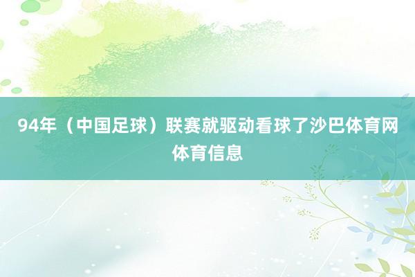94年（中国足球）联赛就驱动看球了沙巴体育网体育信息
