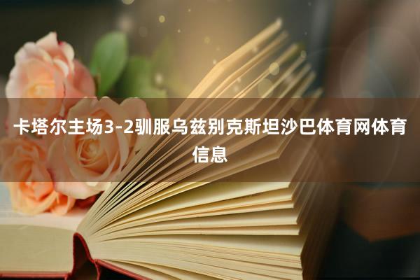 卡塔尔主场3-2驯服乌兹别克斯坦沙巴体育网体育信息