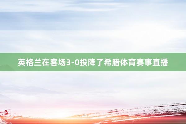 英格兰在客场3-0投降了希腊体育赛事直播