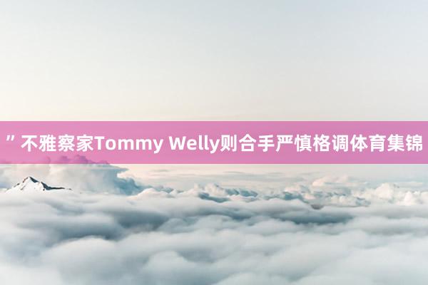 ”不雅察家Tommy Welly则合手严慎格调体育集锦