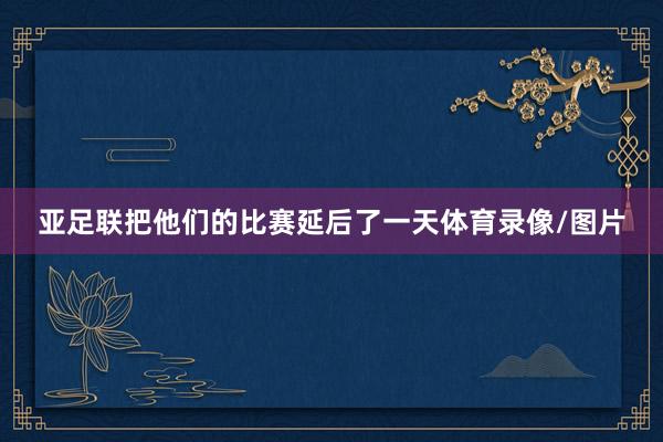 亚足联把他们的比赛延后了一天体育录像/图片