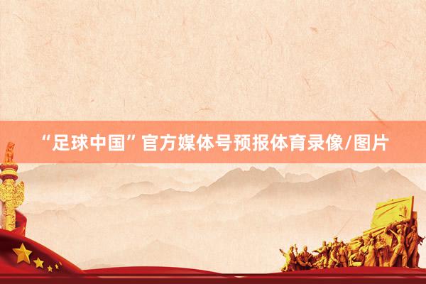“足球中国”官方媒体号预报体育录像/图片
