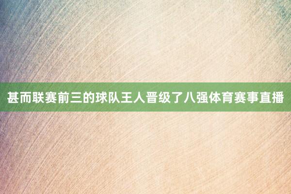 甚而联赛前三的球队王人晋级了八强体育赛事直播