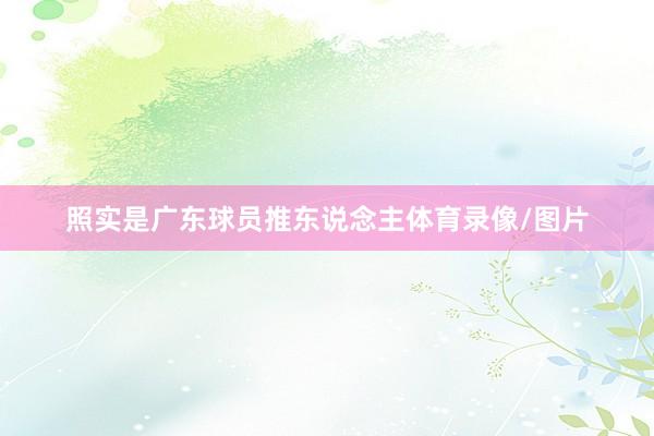 照实是广东球员推东说念主体育录像/图片