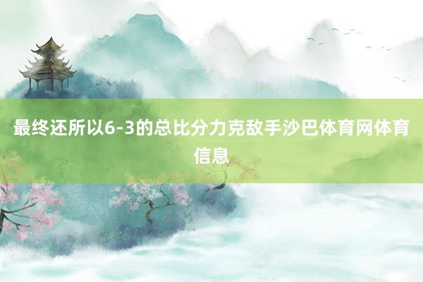 最终还所以6-3的总比分力克敌手沙巴体育网体育信息