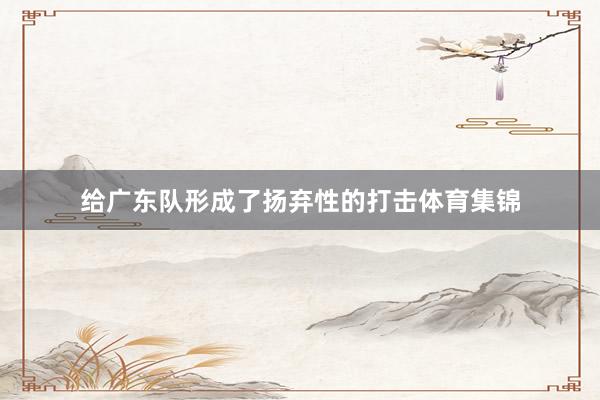 给广东队形成了扬弃性的打击体育集锦