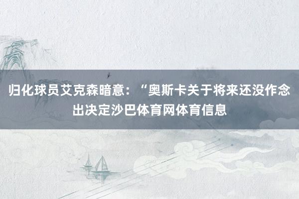 归化球员艾克森暗意：“奥斯卡关于将来还没作念出决定沙巴体育网体育信息