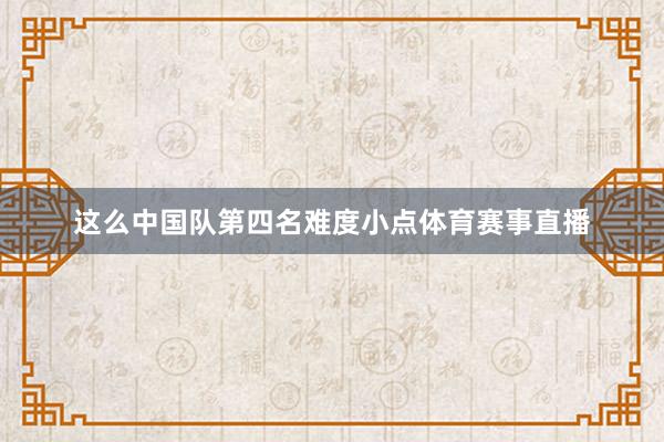 这么中国队第四名难度小点体育赛事直播