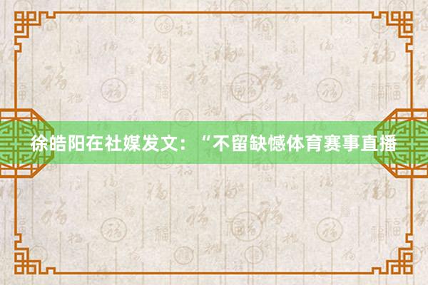 徐皓阳在社媒发文：“不留缺憾体育赛事直播