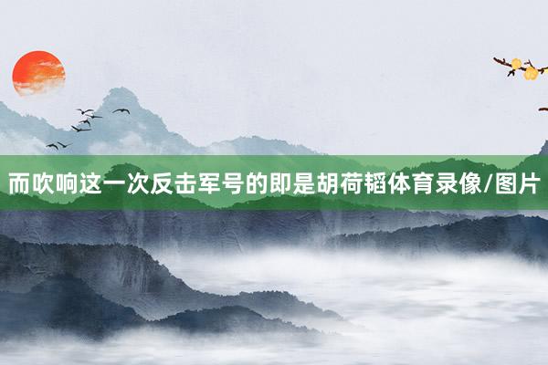 而吹响这一次反击军号的即是胡荷韬体育录像/图片