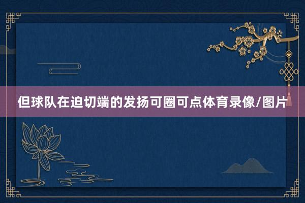 但球队在迫切端的发扬可圈可点体育录像/图片