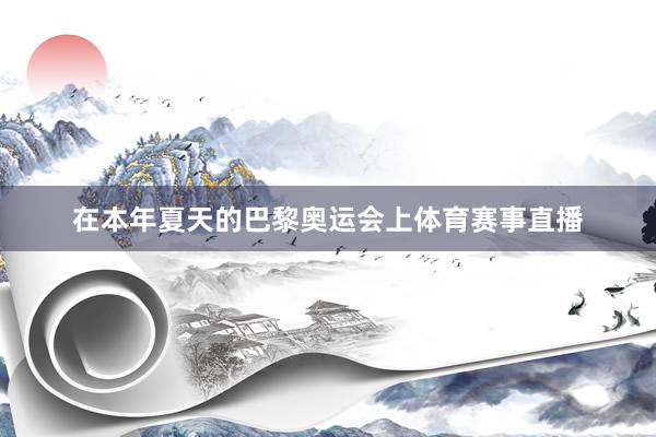 在本年夏天的巴黎奥运会上体育赛事直播