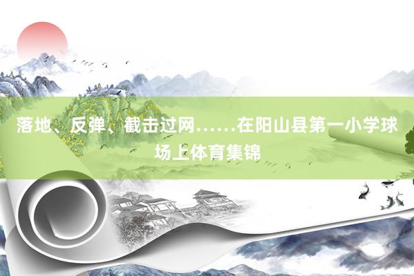 落地、反弹、截击过网……在阳山县第一小学球场上体育集锦