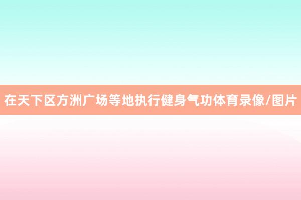 在天下区方洲广场等地执行健身气功体育录像/图片