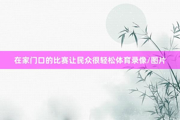在家门口的比赛让民众很轻松体育录像/图片
