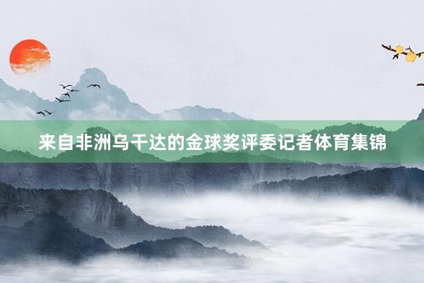 来自非洲乌干达的金球奖评委记者体育集锦