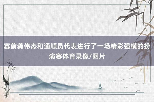 赛前龚伟杰和通顺员代表进行了一场精彩强横的扮演赛体育录像/图片