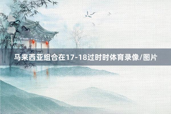 马来西亚组合在17-18过时时体育录像/图片