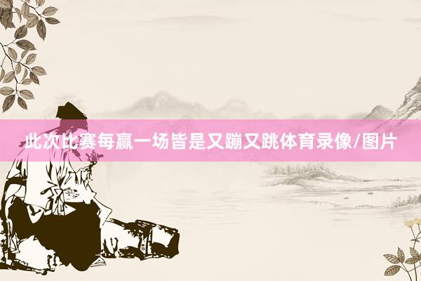 此次比赛每赢一场皆是又蹦又跳体育录像/图片