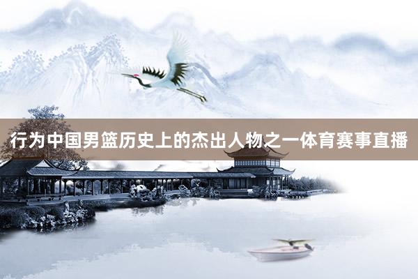 行为中国男篮历史上的杰出人物之一体育赛事直播