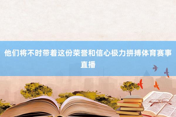 他们将不时带着这份荣誉和信心极力拼搏体育赛事直播