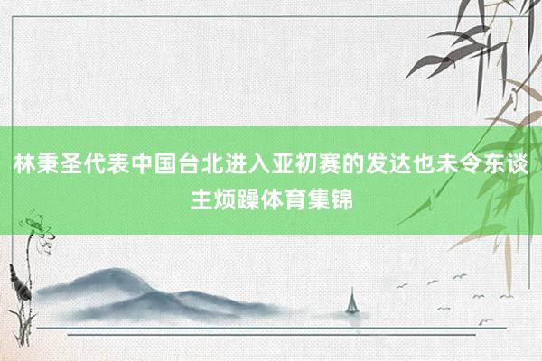 林秉圣代表中国台北进入亚初赛的发达也未令东谈主烦躁体育集锦