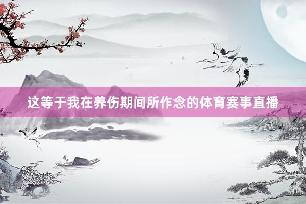 这等于我在养伤期间所作念的体育赛事直播