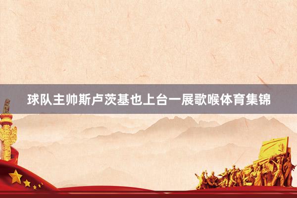 球队主帅斯卢茨基也上台一展歌喉体育集锦