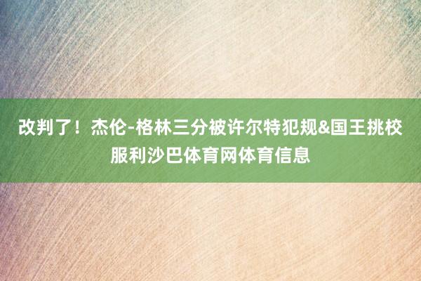 改判了！杰伦-格林三分被许尔特犯规&国王挑校服利沙巴体育网体育信息