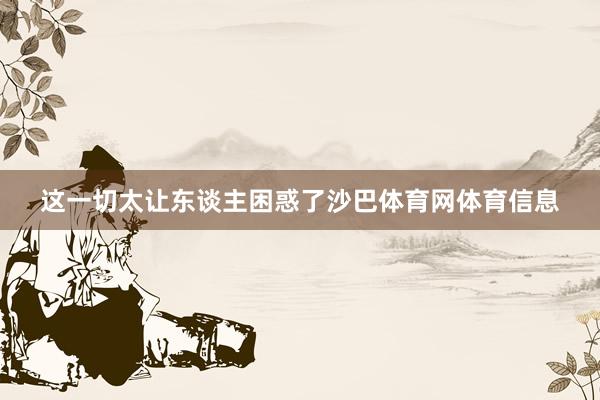这一切太让东谈主困惑了沙巴体育网体育信息