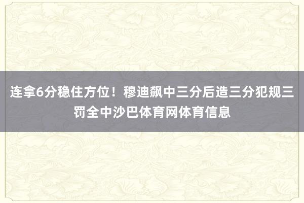 连拿6分稳住方位！穆迪飙中三分后造三分犯规三罚全中沙巴体育网体育信息