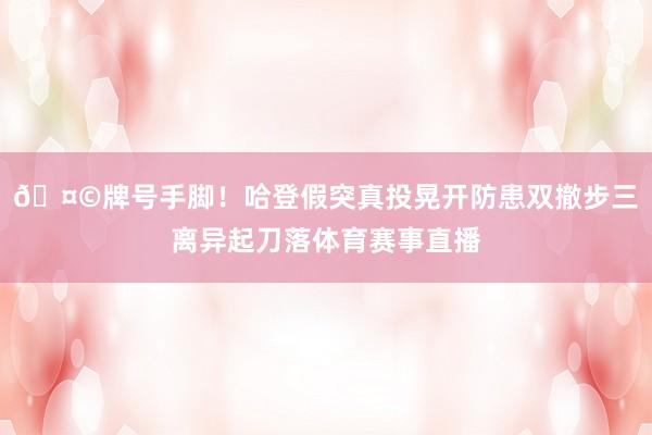 🤩牌号手脚！哈登假突真投晃开防患双撤步三离异起刀落体育赛事直播