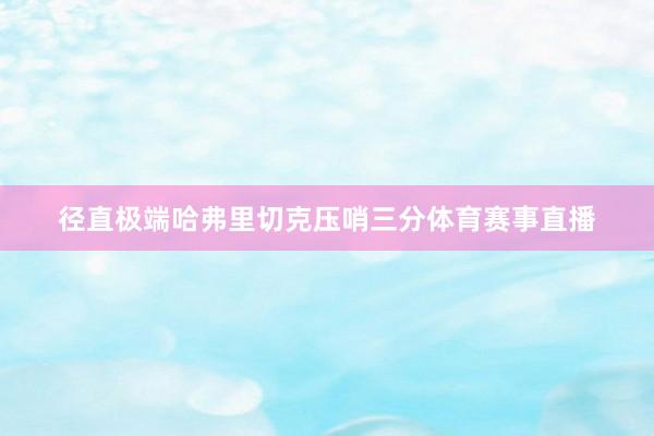 径直极端哈弗里切克压哨三分体育赛事直播