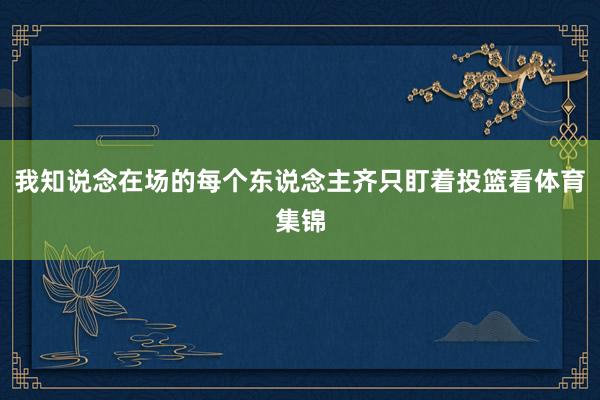 我知说念在场的每个东说念主齐只盯着投篮看体育集锦