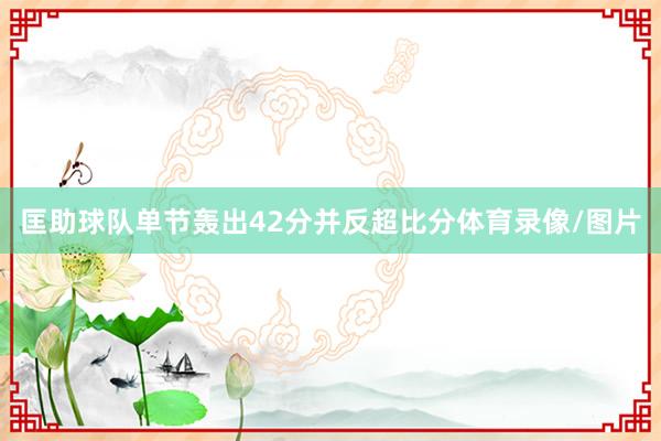 匡助球队单节轰出42分并反超比分体育录像/图片
